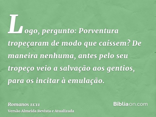 Logo, pergunto: Porventura tropeçaram de modo que caíssem? De maneira nenhuma, antes pelo seu tropeço veio a salvação aos gentios, para os incitar à emulação.