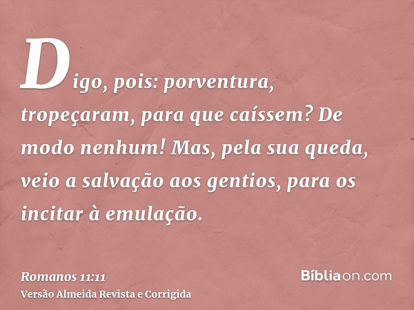 Digo, pois: porventura, tropeçaram, para que caíssem? De modo nenhum! Mas, pela sua queda, veio a salvação aos gentios, para os incitar à emulação.