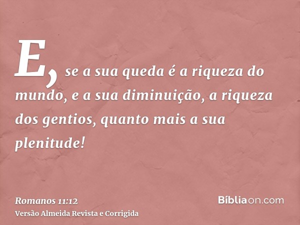E, se a sua queda é a riqueza do mundo, e a sua diminuição, a riqueza dos gentios, quanto mais a sua plenitude!
