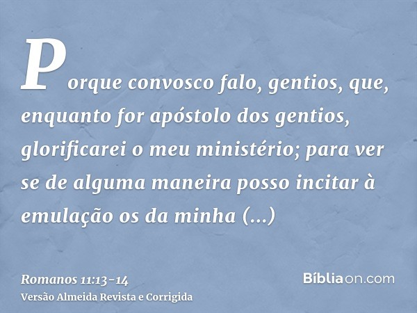 Porque convosco falo, gentios, que, enquanto for apóstolo dos gentios, glorificarei o meu ministério;para ver se de alguma maneira posso incitar à emulação os d