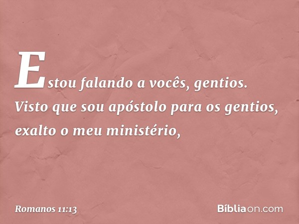 Estou falando a vocês, gentios. Visto que sou apóstolo para os gentios, exalto o meu ministério, -- Romanos 11:13