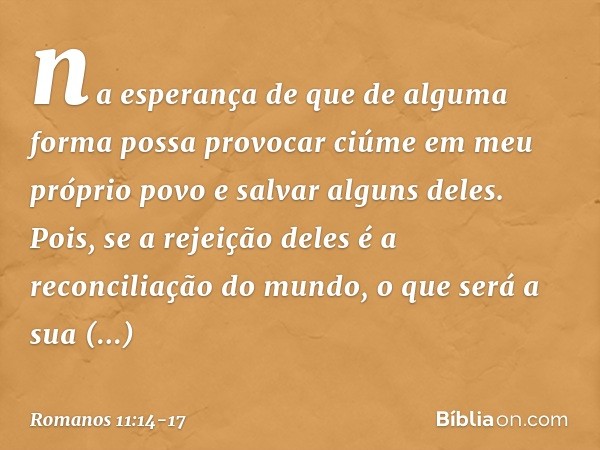 na esperança de que de alguma forma possa provocar ciúme em meu próprio povo e salvar alguns deles. Pois, se a rejeição deles é a reconciliação do mundo, o que 