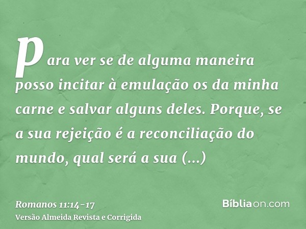 para ver se de alguma maneira posso incitar à emulação os da minha carne e salvar alguns deles.Porque, se a sua rejeição é a reconciliação do mundo, qual será a