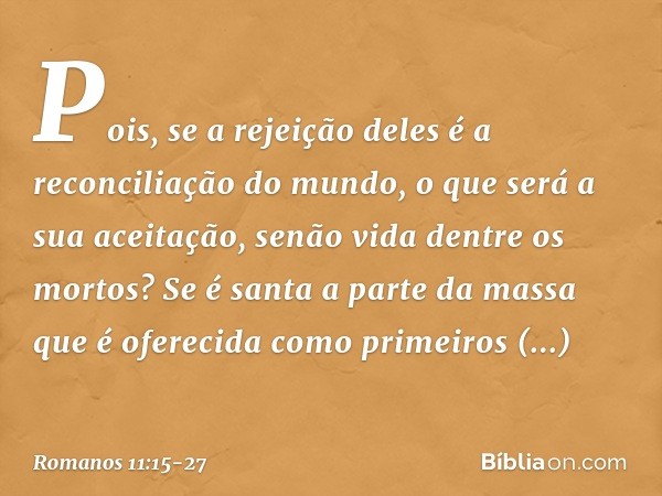 Pois, se a rejeição deles é a reconciliação do mundo, o que será a sua aceitação, senão vida dentre os mortos? Se é santa a parte da massa que é oferecida como 
