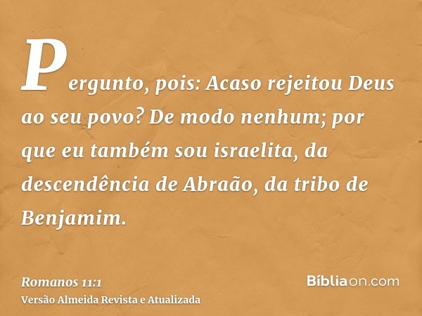 Pergunto, pois: Acaso rejeitou Deus ao seu povo? De modo nenhum; por que eu também sou israelita, da descendência de Abraão, da tribo de Benjamim.