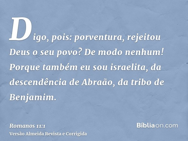Digo, pois: porventura, rejeitou Deus o seu povo? De modo nenhum! Porque também eu sou israelita, da descendência de Abraão, da tribo de Benjamim.