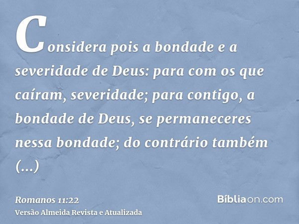 Considera pois a bondade e a severidade de Deus: para com os que caíram, severidade; para contigo, a bondade de Deus, se permaneceres nessa bondade; do contrári