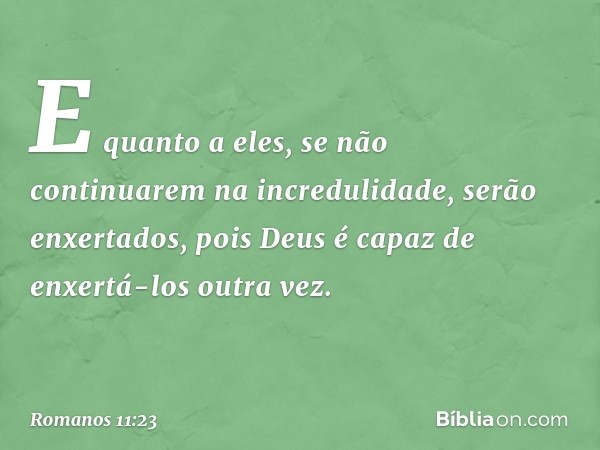 E quanto a eles, se não continuarem na incredulidade, serão enxertados, pois Deus é capaz de enxertá-los outra vez. -- Romanos 11:23