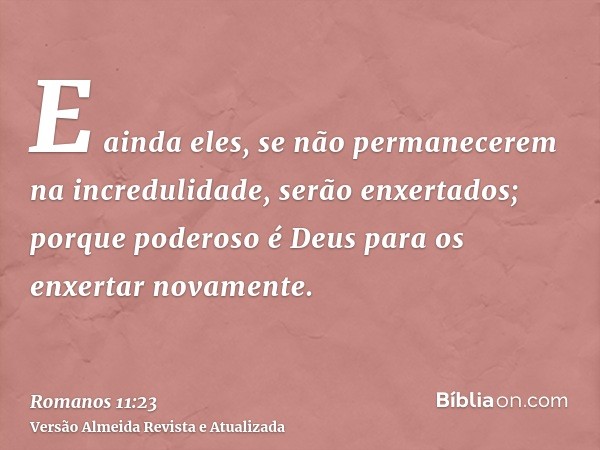 E ainda eles, se não permanecerem na incredulidade, serão enxertados; porque poderoso é Deus para os enxertar novamente.