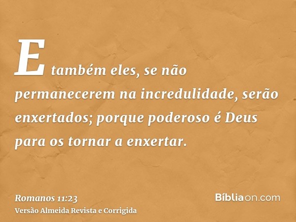 E também eles, se não permanecerem na incredulidade, serão enxertados; porque poderoso é Deus para os tornar a enxertar.