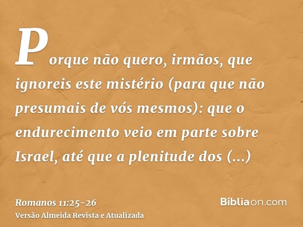 Porque não quero, irmãos, que ignoreis este mistério (para que não presumais de vós mesmos): que o endurecimento veio em parte sobre Israel, até que a plenitude