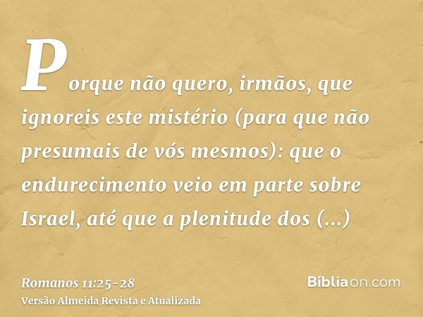 Porque não quero, irmãos, que ignoreis este mistério (para que não presumais de vós mesmos): que o endurecimento veio em parte sobre Israel, até que a plenitude