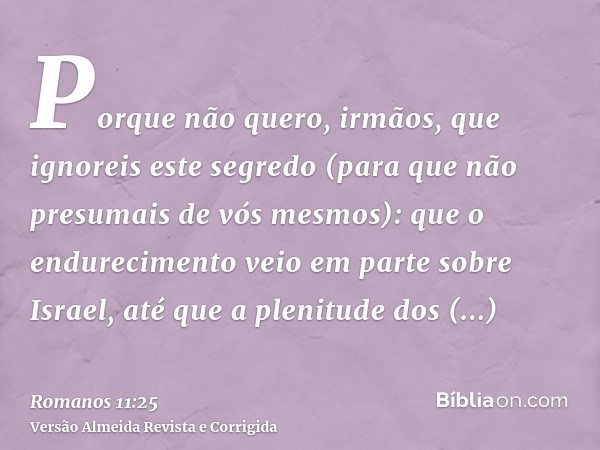 Porque não quero, irmãos, que ignoreis este segredo (para que não presumais de vós mesmos): que o endurecimento veio em parte sobre Israel, até que a plenitude 