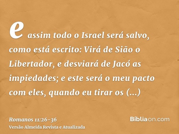 e assim todo o Israel será salvo, como está escrito: Virá de Sião o Libertador, e desviará de Jacó as impiedades;e este será o meu pacto com eles, quando eu tir