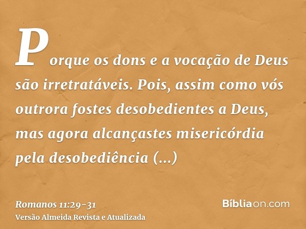 Porque os dons e a vocação de Deus são irretratáveis.Pois, assim como vós outrora fostes desobedientes a Deus, mas agora alcançastes misericórdia pela desobediê