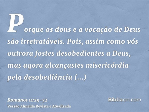 Porque os dons e a vocação de Deus são irretratáveis.Pois, assim como vós outrora fostes desobedientes a Deus, mas agora alcançastes misericórdia pela desobediê