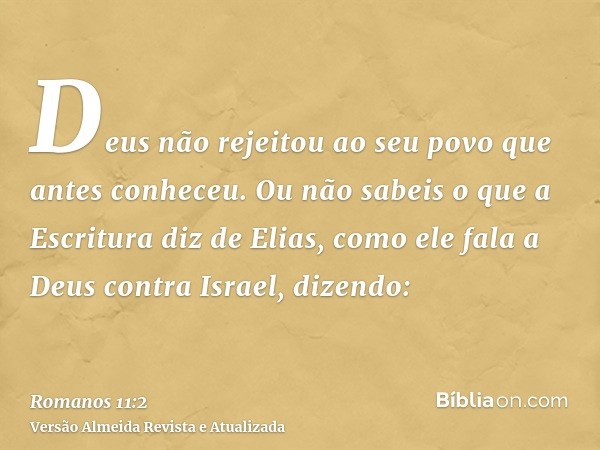 Deus não rejeitou ao seu povo que antes conheceu. Ou não sabeis o que a Escritura diz de Elias, como ele fala a Deus contra Israel, dizendo: