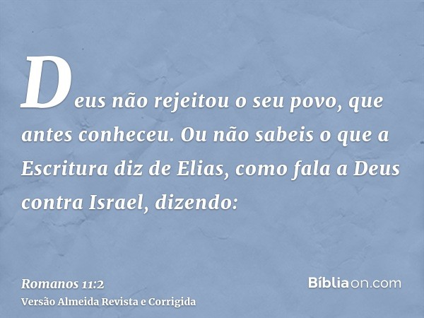 Deus não rejeitou o seu povo, que antes conheceu. Ou não sabeis o que a Escritura diz de Elias, como fala a Deus contra Israel, dizendo: