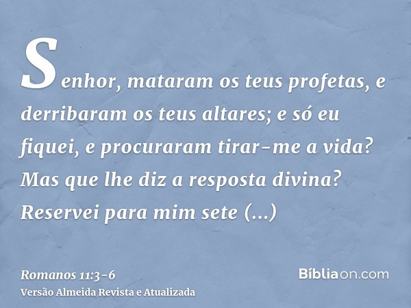 Senhor, mataram os teus profetas, e derribaram os teus altares; e só eu fiquei, e procuraram tirar-me a vida?Mas que lhe diz a resposta divina? Reservei para mi