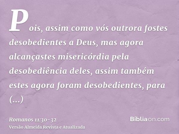 Pois, assim como vós outrora fostes desobedientes a Deus, mas agora alcançastes misericórdia pela desobediência deles,assim também estes agora foram desobedient