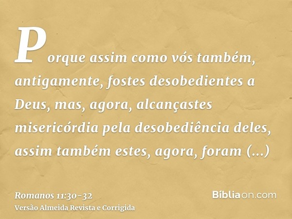 Porque assim como vós também, antigamente, fostes desobedientes a Deus, mas, agora, alcançastes misericórdia pela desobediência deles,assim também estes, agora,