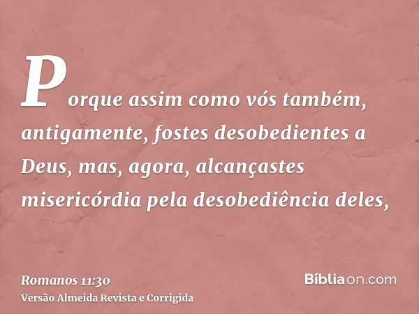 Porque assim como vós também, antigamente, fostes desobedientes a Deus, mas, agora, alcançastes misericórdia pela desobediência deles,