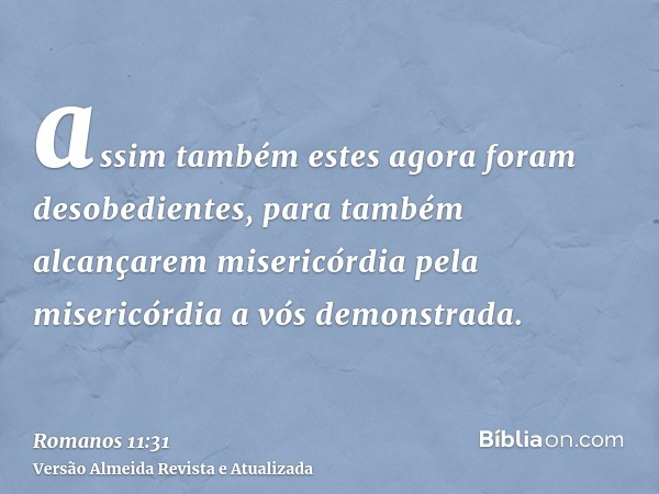 assim também estes agora foram desobedientes, para também alcançarem misericórdia pela misericórdia a vós demonstrada.