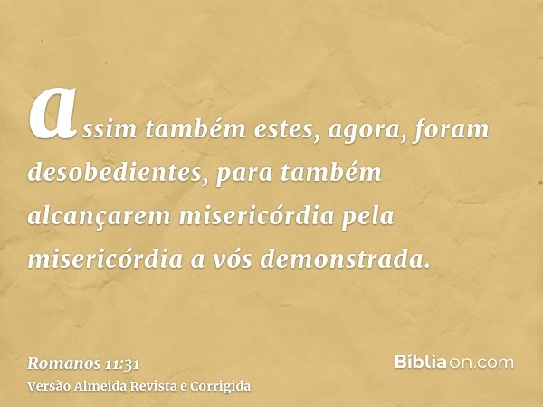 assim também estes, agora, foram desobedientes, para também alcançarem misericórdia pela misericórdia a vós demonstrada.