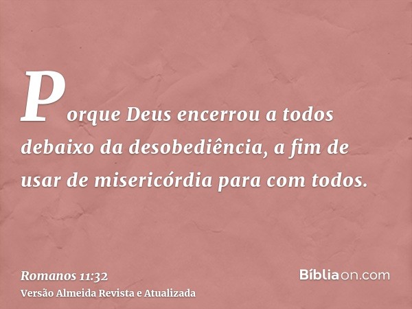 Porque Deus encerrou a todos debaixo da desobediência, a fim de usar de misericórdia para com todos.