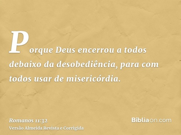 Porque Deus encerrou a todos debaixo da desobediência, para com todos usar de misericórdia.