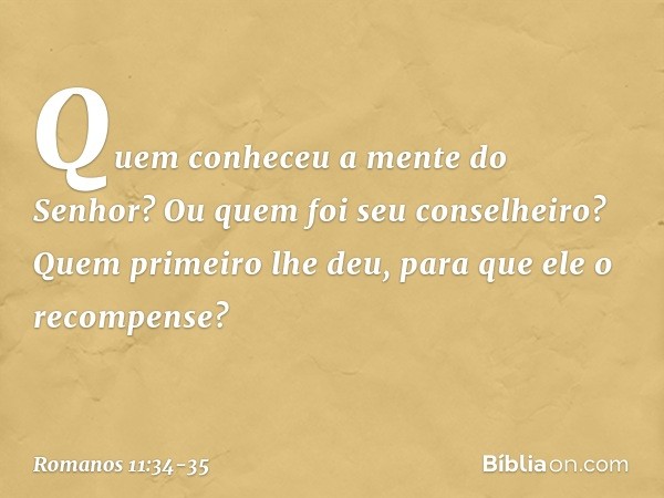 "Quem conheceu a mente
do Senhor?
Ou quem foi seu conselheiro?" "Quem primeiro lhe deu,
para que ele o recompense?" -- Romanos 11:34-35