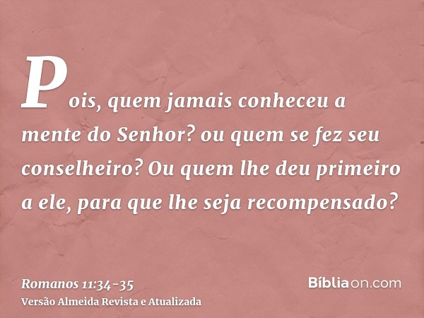 Pois, quem jamais conheceu a mente do Senhor? ou quem se fez seu conselheiro?Ou quem lhe deu primeiro a ele, para que lhe seja recompensado?