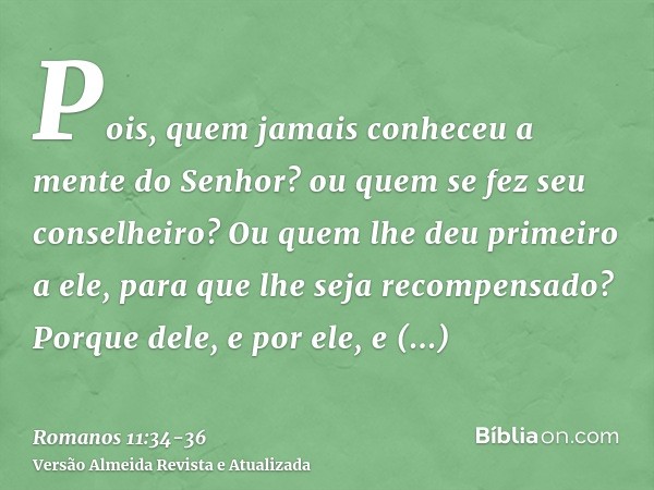 Pois, quem jamais conheceu a mente do Senhor? ou quem se fez seu conselheiro?Ou quem lhe deu primeiro a ele, para que lhe seja recompensado?Porque dele, e por e