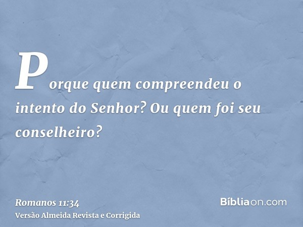 Porque quem compreendeu o intento do Senhor? Ou quem foi seu conselheiro?