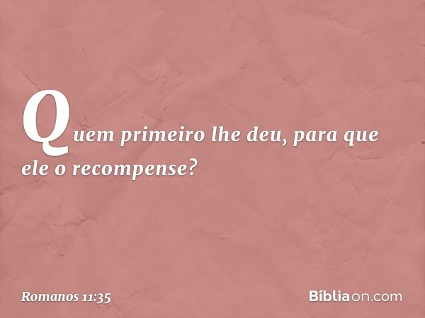 "Quem primeiro lhe deu,
para que ele o recompense?" -- Romanos 11:35