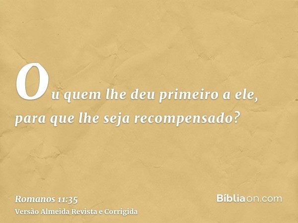 Ou quem lhe deu primeiro a ele, para que lhe seja recompensado?