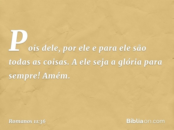 Pois dele, por ele e para ele são todas as coisas.
A ele seja a glória
para sempre! Amém. -- Romanos 11:36