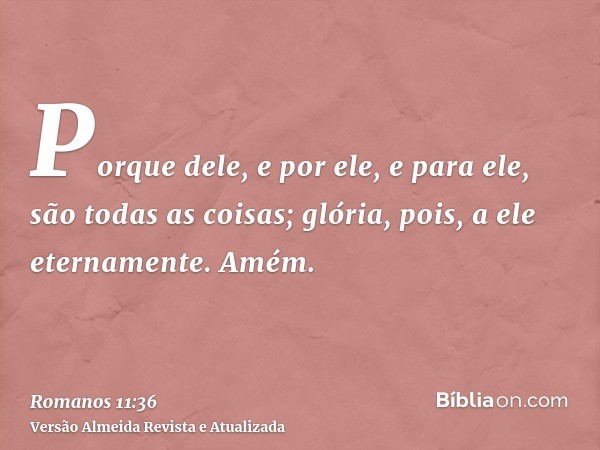 Porque dele, e por ele, e para ele, são todas as coisas; glória, pois, a ele eternamente. Amém.