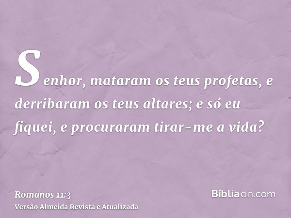 Senhor, mataram os teus profetas, e derribaram os teus altares; e só eu fiquei, e procuraram tirar-me a vida?