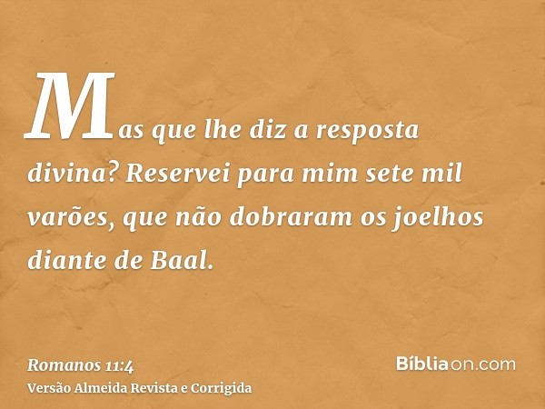 Mas que lhe diz a resposta divina? Reservei para mim sete mil varões, que não dobraram os joelhos diante de Baal.