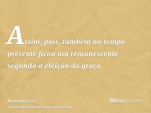 Assim, pois, também no tempo presente ficou um remanescente segundo a eleição da graça.