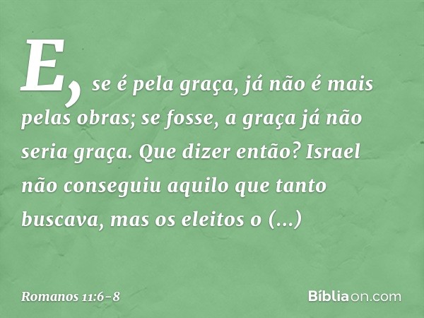 E, se é pela graça, já não é mais pelas obras; se fosse, a graça já não seria graça. Que dizer então? Israel não conseguiu aquilo que tanto buscava, mas os elei