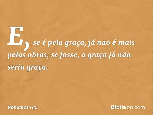 E, se é pela graça, já não é mais pelas obras; se fosse, a graça já não seria graça. -- Romanos 11:6