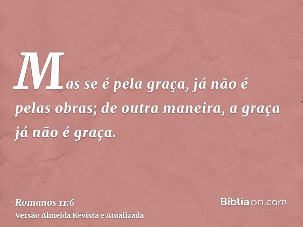 Mas se é pela graça, já não é pelas obras; de outra maneira, a graça já não é graça.