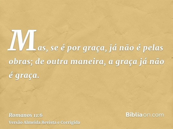 Mas, se é por graça, já não é pelas obras; de outra maneira, a graça já não é graça.