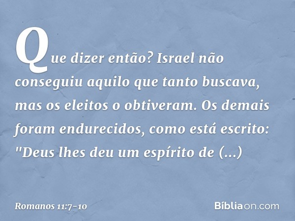 Que dizer então? Israel não conseguiu aquilo que tanto buscava, mas os eleitos o obtiveram. Os demais foram endurecidos, como está escrito:
"Deus lhes deu um es