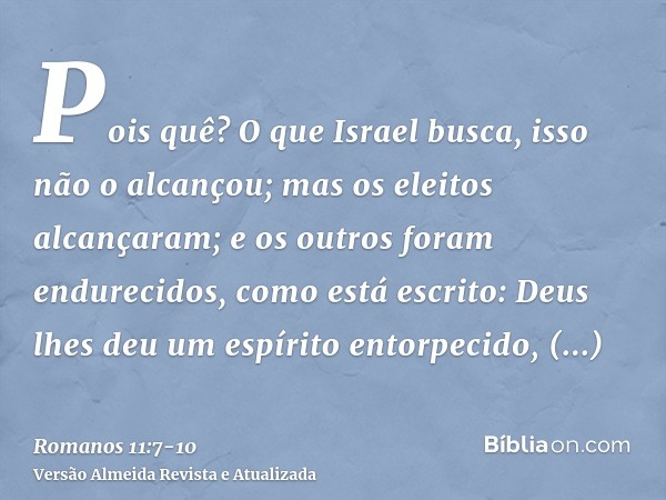 Pois quê? O que Israel busca, isso não o alcançou; mas os eleitos alcançaram; e os outros foram endurecidos,como está escrito: Deus lhes deu um espírito entorpe