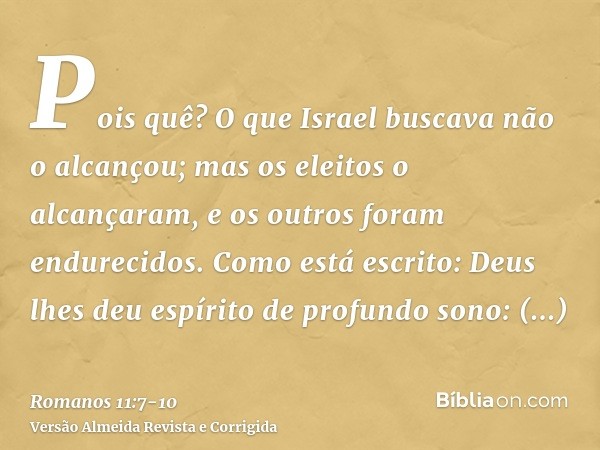 Pois quê? O que Israel buscava não o alcançou; mas os eleitos o alcançaram, e os outros foram endurecidos.Como está escrito: Deus lhes deu espírito de profundo 