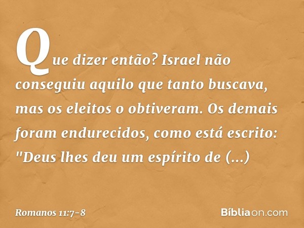 Que dizer então? Israel não conseguiu aquilo que tanto buscava, mas os eleitos o obtiveram. Os demais foram endurecidos, como está escrito:
"Deus lhes deu um es