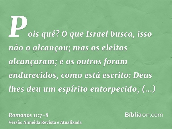 Pois quê? O que Israel busca, isso não o alcançou; mas os eleitos alcançaram; e os outros foram endurecidos,como está escrito: Deus lhes deu um espírito entorpe